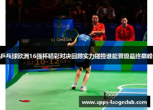 乒乓球欧洲16强杯精彩对决回顾实力碰撞谁能晋级最终巅峰