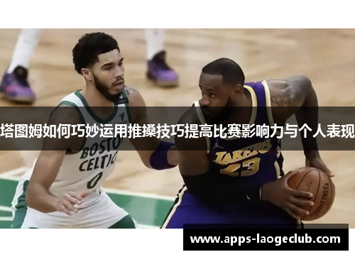 塔图姆如何巧妙运用推搡技巧提高比赛影响力与个人表现