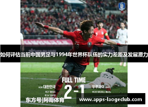 如何评估当前中国男足与1994年世界杯队伍的实力差距及发展潜力
