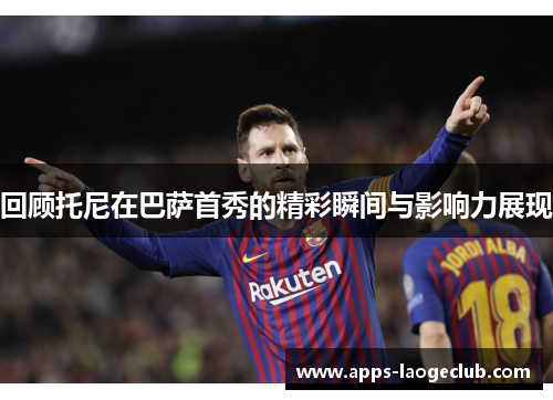 回顾托尼在巴萨首秀的精彩瞬间与影响力展现