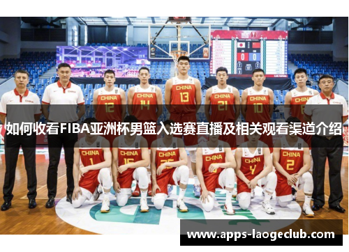 如何收看FIBA亚洲杯男篮入选赛直播及相关观看渠道介绍