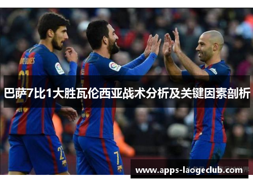 巴萨7比1大胜瓦伦西亚战术分析及关键因素剖析
