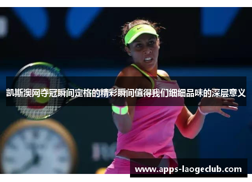 凯斯澳网夺冠瞬间定格的精彩瞬间值得我们细细品味的深层意义