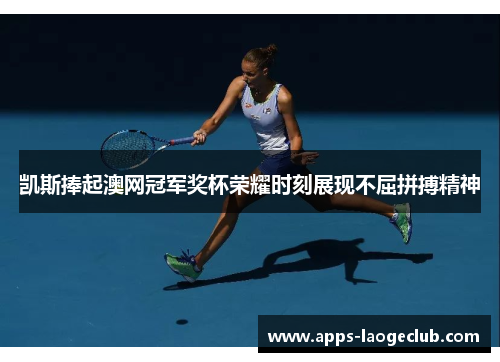 凯斯捧起澳网冠军奖杯荣耀时刻展现不屈拼搏精神