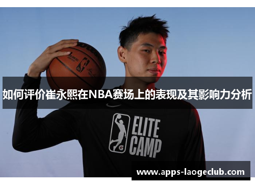 如何评价崔永熙在NBA赛场上的表现及其影响力分析