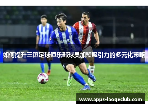 如何提升三镇足球俱乐部球员加盟吸引力的多元化策略