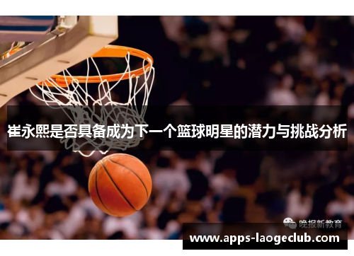 崔永熙是否具备成为下一个篮球明星的潜力与挑战分析