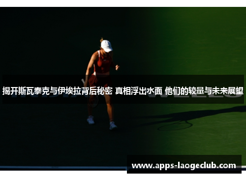 揭开斯瓦泰克与伊埃拉背后秘密 真相浮出水面 他们的较量与未来展望