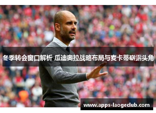 冬季转会窗口解析 瓜迪奥拉战略布局与麦卡蒂崭露头角