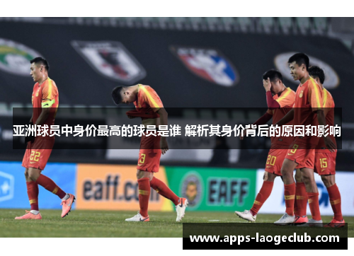 亚洲球员中身价最高的球员是谁 解析其身价背后的原因和影响