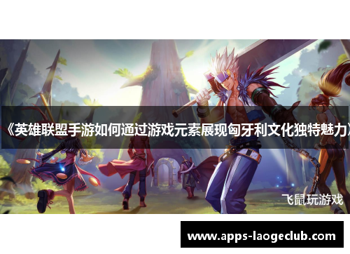 《英雄联盟手游如何通过游戏元素展现匈牙利文化独特魅力》