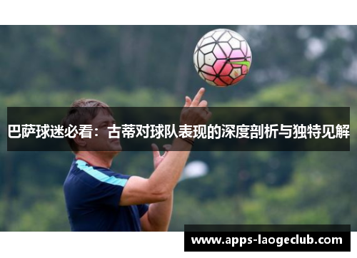 巴萨球迷必看：古蒂对球队表现的深度剖析与独特见解