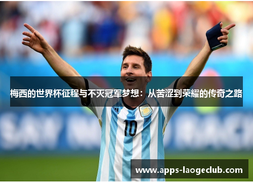 梅西的世界杯征程与不灭冠军梦想：从苦涩到荣耀的传奇之路