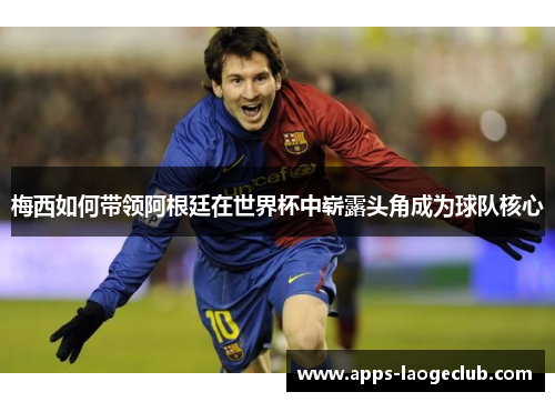 梅西如何带领阿根廷在世界杯中崭露头角成为球队核心