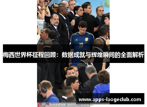 梅西世界杯征程回顾：数据成就与辉煌瞬间的全面解析
