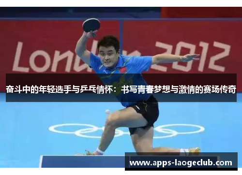 奋斗中的年轻选手与乒乓情怀：书写青春梦想与激情的赛场传奇