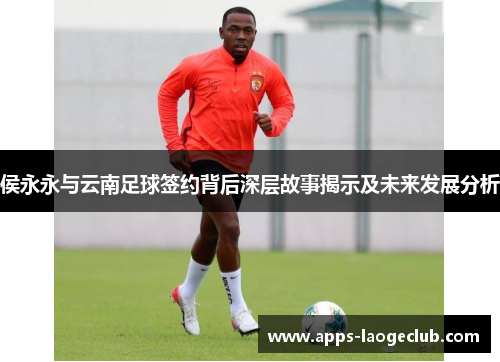 侯永永与云南足球签约背后深层故事揭示及未来发展分析