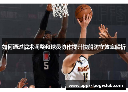 如何通过战术调整和球员协作提升快船防守效率解析