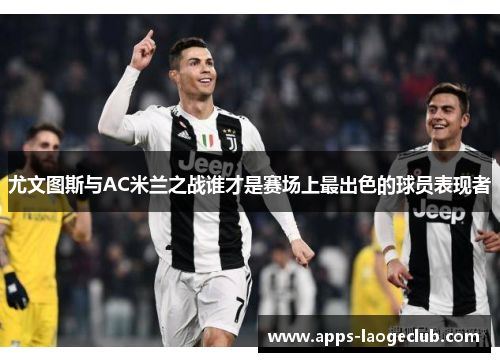 尤文图斯与AC米兰之战谁才是赛场上最出色的球员表现者