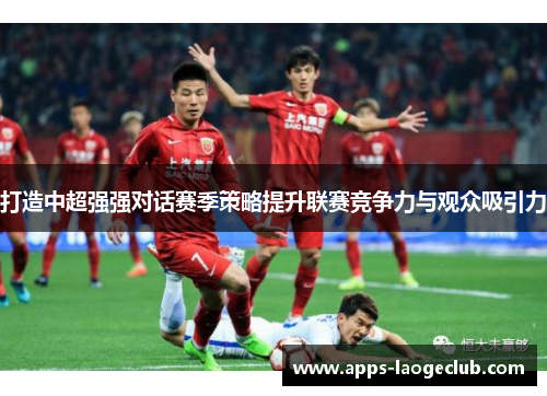 打造中超强强对话赛季策略提升联赛竞争力与观众吸引力