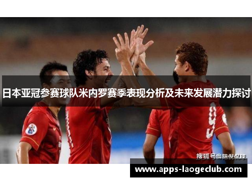 日本亚冠参赛球队米内罗赛季表现分析及未来发展潜力探讨