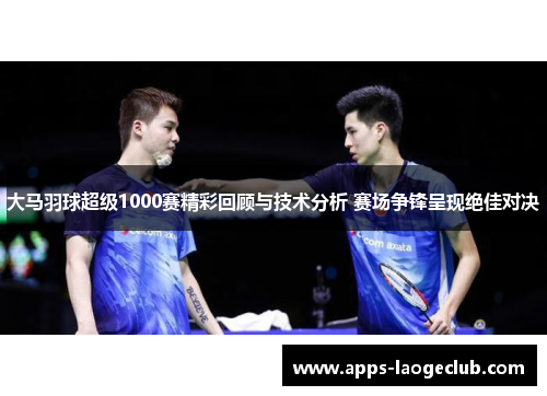 大马羽球超级1000赛精彩回顾与技术分析 赛场争锋呈现绝佳对决