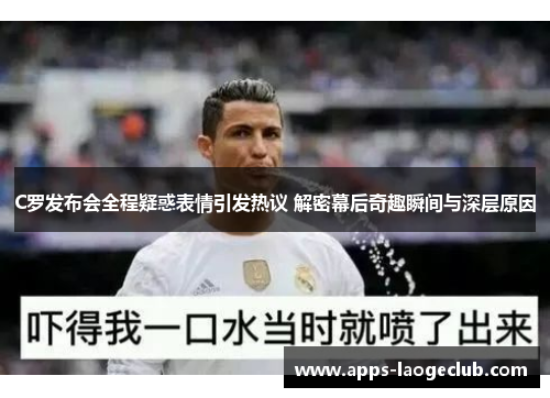C罗发布会全程疑惑表情引发热议 解密幕后奇趣瞬间与深层原因