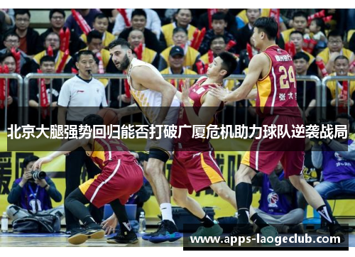北京大腿强势回归能否打破广厦危机助力球队逆袭战局