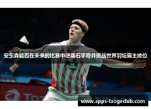 安东森能否在未来的比赛中逆袭石宇奇并挑战世界羽坛霸主地位