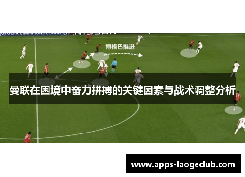 曼联在困境中奋力拼搏的关键因素与战术调整分析