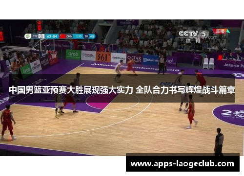 中国男篮亚预赛大胜展现强大实力 全队合力书写辉煌战斗篇章