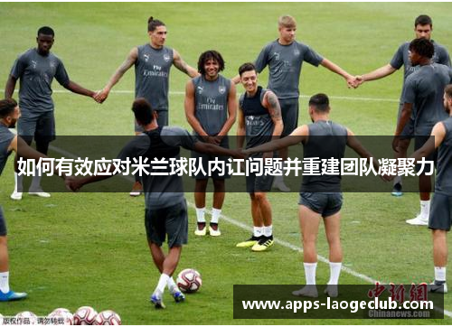 如何有效应对米兰球队内讧问题并重建团队凝聚力