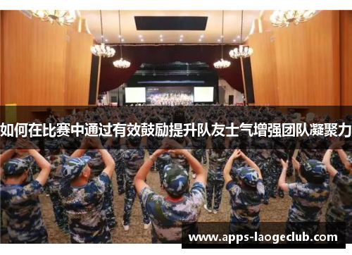 如何在比赛中通过有效鼓励提升队友士气增强团队凝聚力