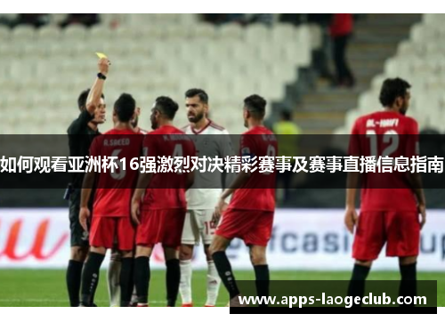 如何观看亚洲杯16强激烈对决精彩赛事及赛事直播信息指南