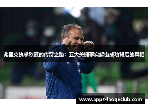 弗里克执掌欧冠的传奇之路：五大关键事实解密成功背后的真相