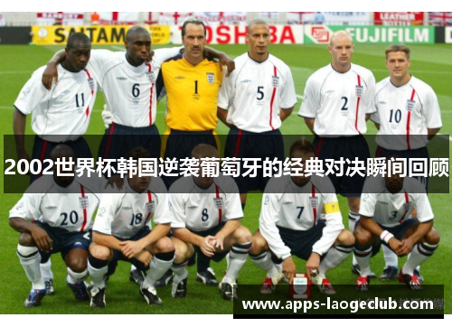 2002世界杯韩国逆袭葡萄牙的经典对决瞬间回顾
