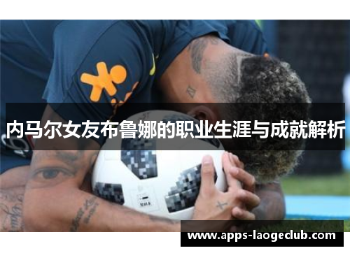 内马尔女友布鲁娜的职业生涯与成就解析