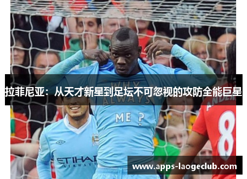 拉菲尼亚：从天才新星到足坛不可忽视的攻防全能巨星