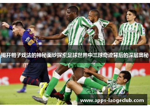 揭开帽子戏法的神秘面纱探索足球世界中三球奇迹背后的深层奥秘