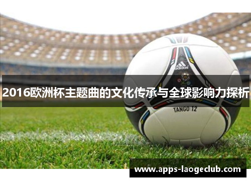 2016欧洲杯主题曲的文化传承与全球影响力探析