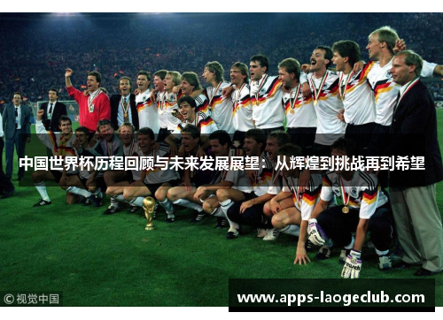 中国世界杯历程回顾与未来发展展望：从辉煌到挑战再到希望