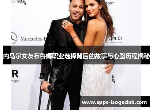 内马尔女友布鲁娜职业选择背后的故事与心路历程揭秘