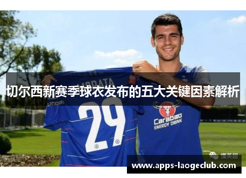 切尔西新赛季球衣发布的五大关键因素解析