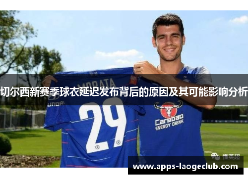 切尔西新赛季球衣延迟发布背后的原因及其可能影响分析