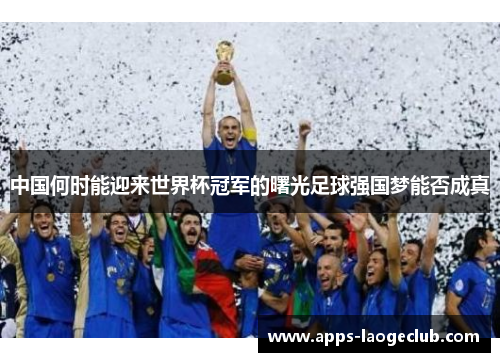 中国何时能迎来世界杯冠军的曙光足球强国梦能否成真