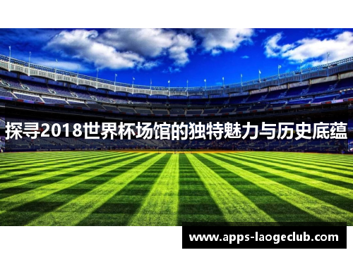 探寻2018世界杯场馆的独特魅力与历史底蕴