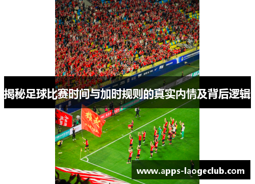 揭秘足球比赛时间与加时规则的真实内情及背后逻辑