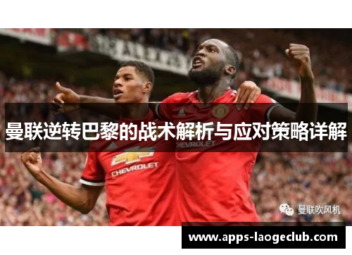 曼联逆转巴黎的战术解析与应对策略详解