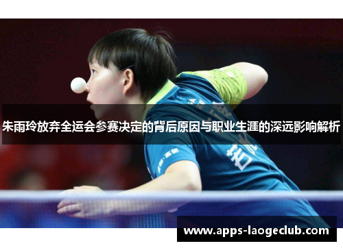 朱雨玲放弃全运会参赛决定的背后原因与职业生涯的深远影响解析
