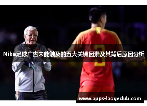 Nike足球广告未能触及的五大关键因素及其背后原因分析